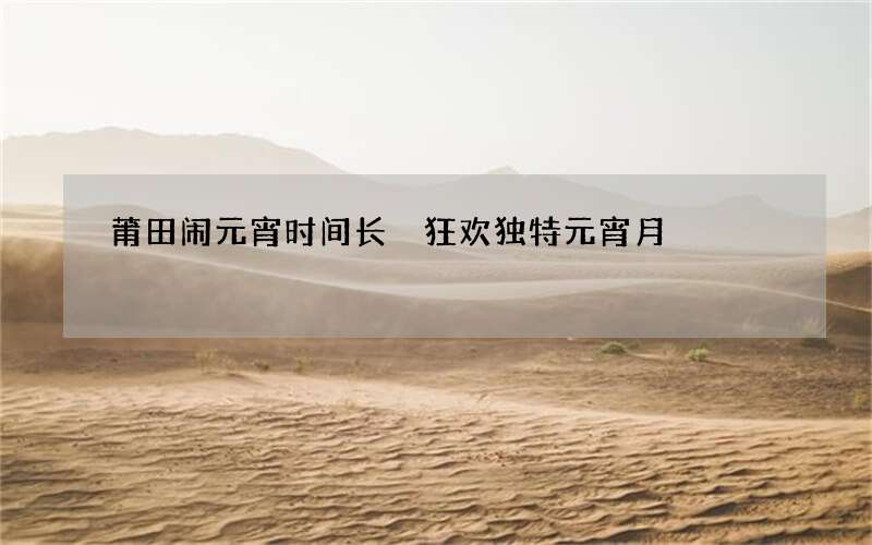 莆田闹元宵时间长 狂欢独特元宵月